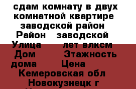 сдам комнату в двух комнатной квартире. заводской район › Район ­ заводской › Улица ­ 40 лет влксм › Дом ­ 78 › Этажность дома ­ 5 › Цена ­ 4 500 - Кемеровская обл., Новокузнецк г. Недвижимость » Квартиры аренда   . Кемеровская обл.